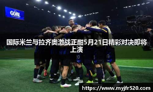 国际米兰与拉齐奥激战正酣5月21日精彩对决即将上演